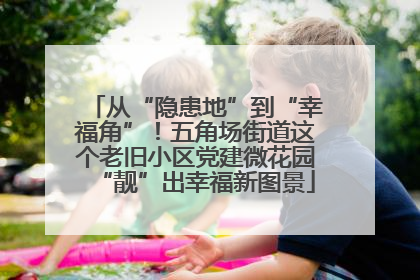 从“隐患地”到“幸福角”！五角场街道这个老旧小区党建微花园“靓”出幸福新图景