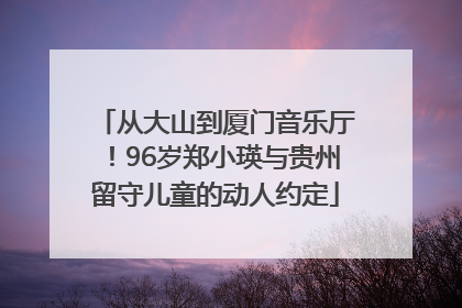从大山到厦门音乐厅！96岁郑小瑛与贵州留守儿童的动人约定