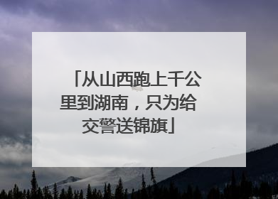 从山西跑上千公里到湖南，只为给交警送锦旗