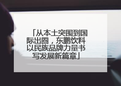 从本土突围到国际出圈，东鹏饮料以民族品牌力量书写发展新篇章
