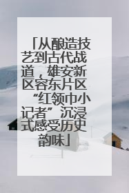 从酿造技艺到古代战道，雄安新区容东片区“红领巾小记者”沉浸式感受历史韵味