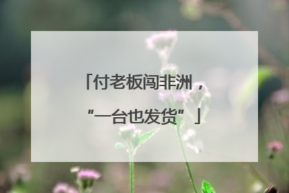 付老板闯非洲，“一台也发货”