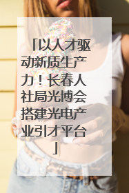 以人才驱动新质生产力！长春人社局光博会搭建光电产业引才平台