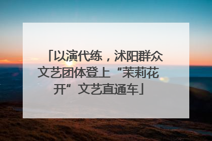 以演代练，沭阳群众文艺团体登上“茉莉花开”文艺直通车