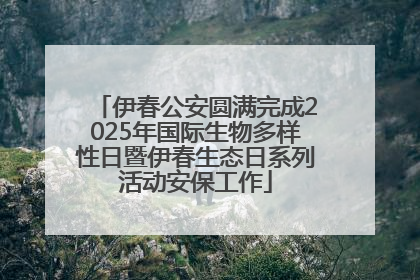 伊春公安圆满完成2025年国际生物多样性日暨伊春生态日系列活动安保工作