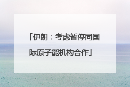 伊朗：考虑暂停同国际原子能机构合作