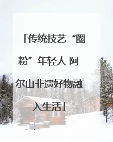 传统技艺“圈粉”年轻人 阿尔山非遗好物融入生活