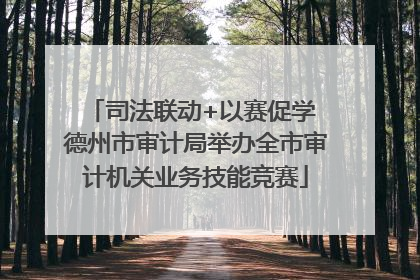 司法联动+以赛促学 德州市审计局举办全市审计机关业务技能竞赛