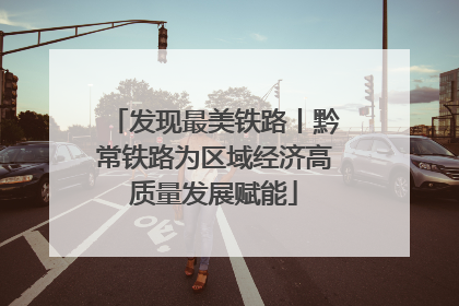 发现最美铁路丨黔常铁路为区域经济高质量发展赋能