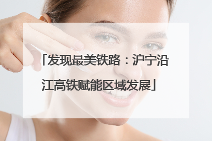 发现最美铁路：沪宁沿江高铁赋能区域发展
