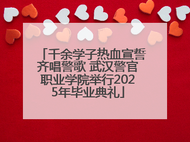 千余学子热血宣誓齐唱警歌 武汉警官职业学院举行2025年毕业典礼