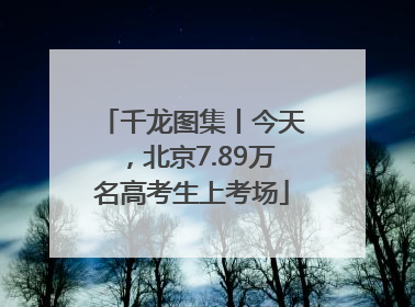 千龙图集丨今天，北京7.89万名高考生上考场