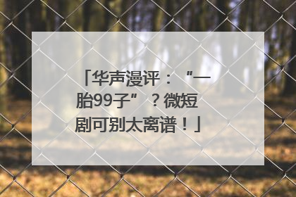 华声漫评：“一胎99子”？微短剧可别太离谱！