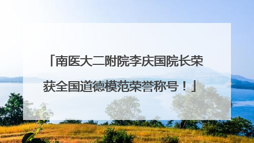 南医大二附院李庆国院长荣获全国道德模范荣誉称号！
