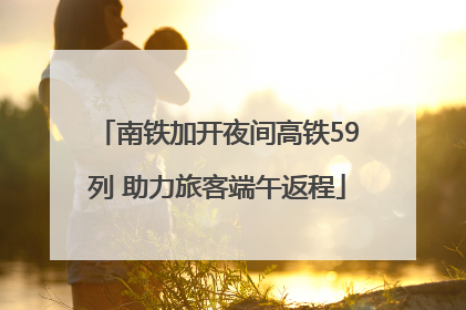 南铁加开夜间高铁59列 助力旅客端午返程