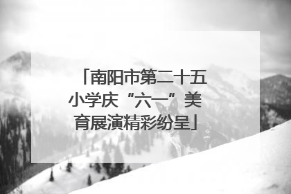 南阳市第二十五小学庆“六一”美育展演精彩纷呈