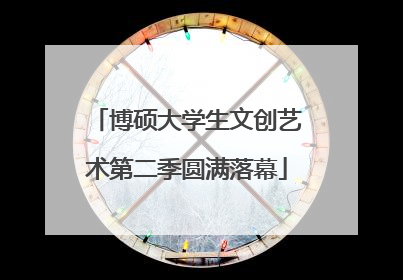 博硕大学生文创艺术第二季圆满落幕