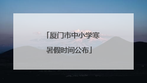 厦门市中小学寒暑假时间公布
