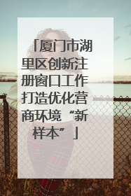 厦门市湖里区创新注册窗口工作打造优化营商环境“新样本”