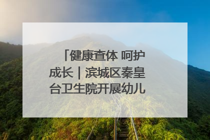 健康查体 呵护成长｜滨城区秦皇台卫生院开展幼儿园儿童健康体检