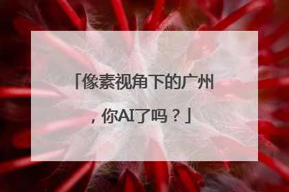像素视角下的广州，你AI了吗？