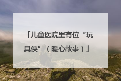 儿童医院里有位“玩具侠”（暖心故事）