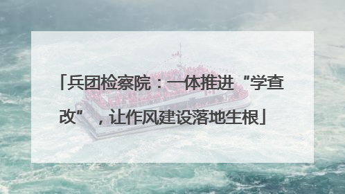 兵团检察院：一体推进“学查改”，让作风建设落地生根