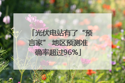 光伏电站有了“预言家” 地区预测准确率超过96%