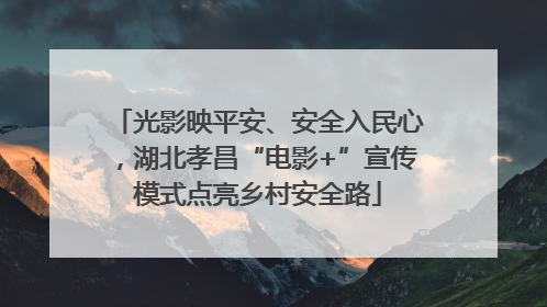 光影映平安、安全入民心，湖北孝昌“电影+”宣传模式点亮乡村安全路