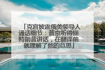 克宫披露俄美领导人通话细节：普京听得懂特朗普讲话，在翻译前就理解了他的意思