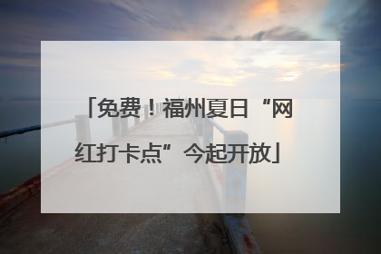 免费！福州夏日“网红打卡点”今起开放
