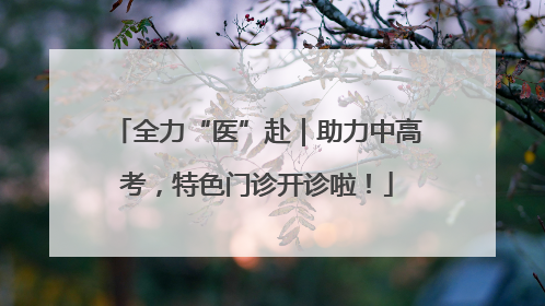 全力“医”赴｜助力中高考，特色门诊开诊啦！