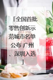 全国首批零售创新示范城市名单公布 广州、深圳入选