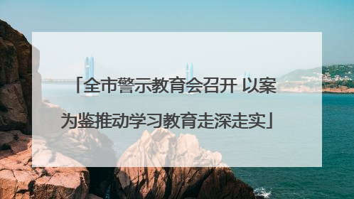 全市警示教育会召开 以案为鉴推动学习教育走深走实