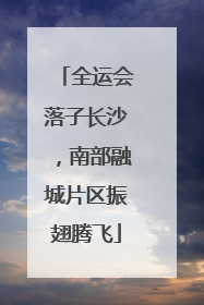全运会落子长沙，南部融城片区振翅腾飞