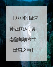 八小时极速补证送达，湖南警邮解考生燃眉之急