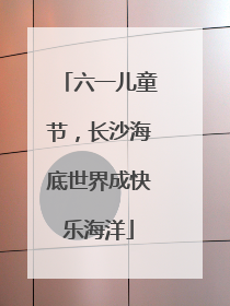 六一儿童节，长沙海底世界成快乐海洋
