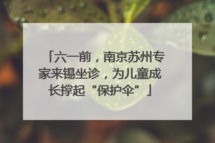 六一前，南京苏州专家来锡坐诊，为儿童成长撑起“保护伞”