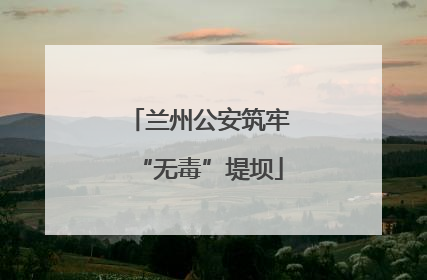 兰州公安筑牢“无毒”堤坝