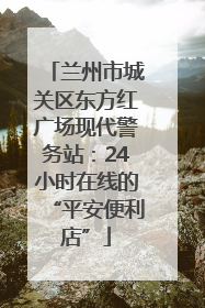 兰州市城关区东方红广场现代警务站：24小时在线的“平安便利店”