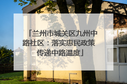 兰州市城关区九州中路社区：落实惠民政策 传递中路温度