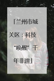 兰州市城关区：科技“唤醒”千年非遗