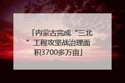 内蒙古完成“三北”工程攻坚战治理面积3700多万亩