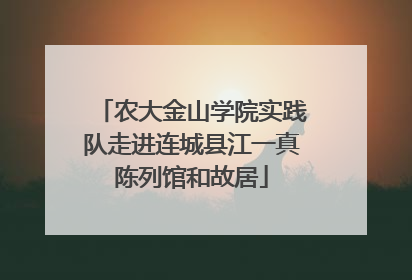 农大金山学院实践队走进连城县江一真陈列馆和故居