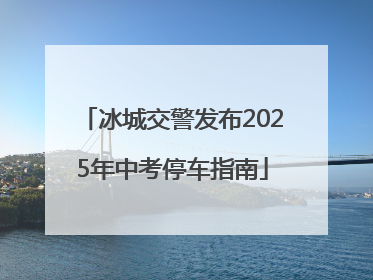 冰城交警发布2025年中考停车指南