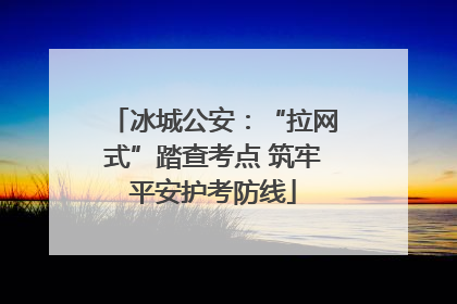 冰城公安：“拉网式”踏查考点 筑牢平安护考防线