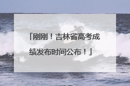 刚刚！吉林省高考成绩发布时间公布！