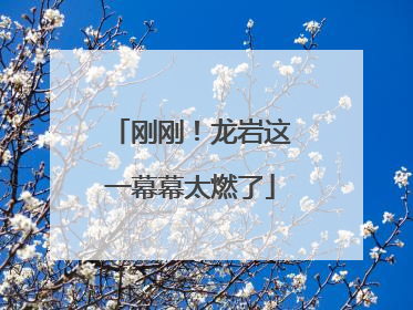 刚刚！龙岩这一幕幕太燃了