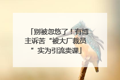 别被忽悠了！有博主诉苦“被大厂裁员”实为引流卖课