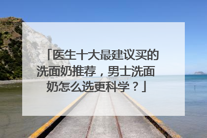 医生十大最建议买的洗面奶推荐，男士洗面奶怎么选更科学？